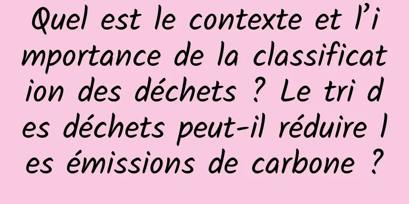 Quel est le contexte et l’importance de la classification des déchets ? Le tri des déchets peut-il réduire les émissions de carbone ?