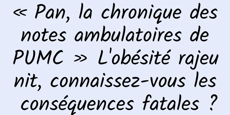 « Pan, la chronique des notes ambulatoires de PUMC » L'obésité rajeunit, connaissez-vous les conséquences fatales ?