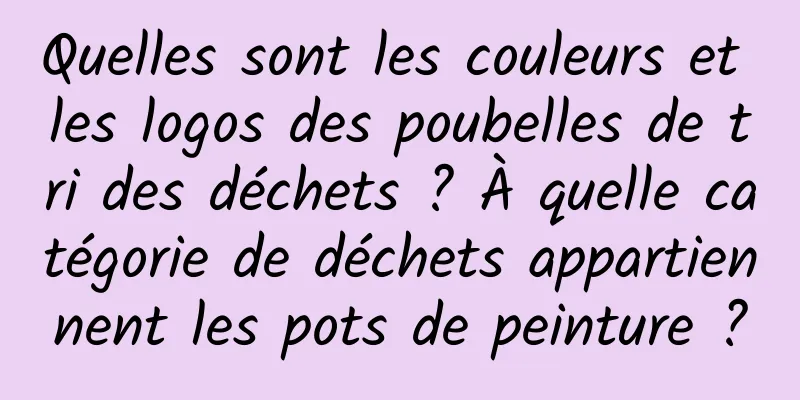 Quelles sont les couleurs et les logos des poubelles de tri des déchets ? À quelle catégorie de déchets appartiennent les pots de peinture ?