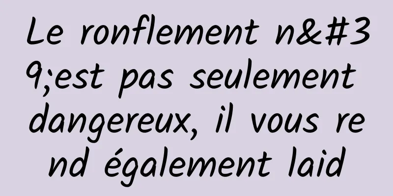 Le ronflement n'est pas seulement dangereux, il vous rend également laid