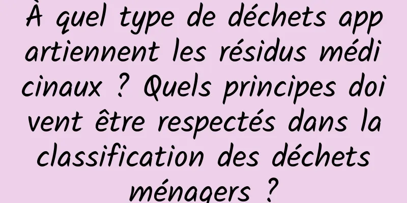 À quel type de déchets appartiennent les résidus médicinaux ? Quels principes doivent être respectés dans la classification des déchets ménagers ?