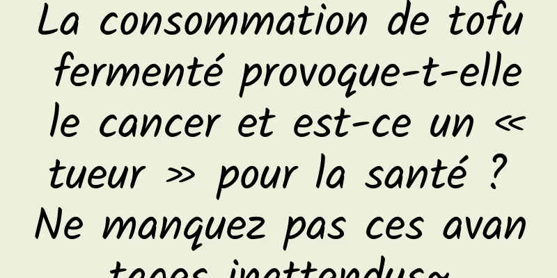 La consommation de tofu fermenté provoque-t-elle le cancer et est-ce un « tueur » pour la santé ? Ne manquez pas ces avantages inattendus~
