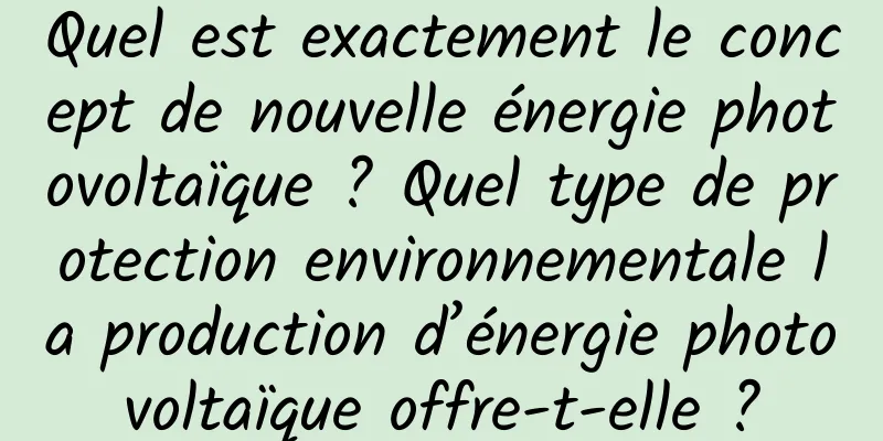 Quel est exactement le concept de nouvelle énergie photovoltaïque ? Quel type de protection environnementale la production d’énergie photovoltaïque offre-t-elle ?