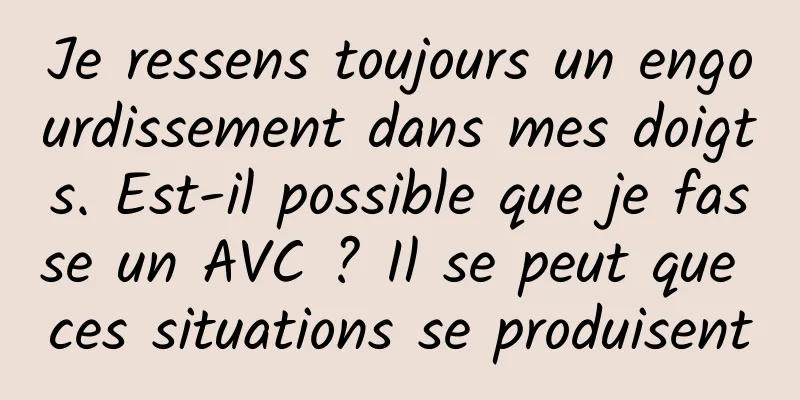 Je ressens toujours un engourdissement dans mes doigts. Est-il possible que je fasse un AVC ? Il se peut que ces situations se produisent
