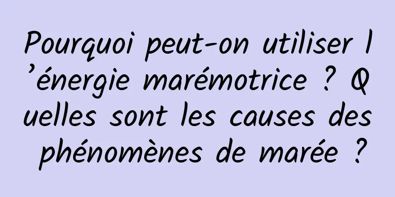Pourquoi peut-on utiliser l’énergie marémotrice ? Quelles sont les causes des phénomènes de marée ?