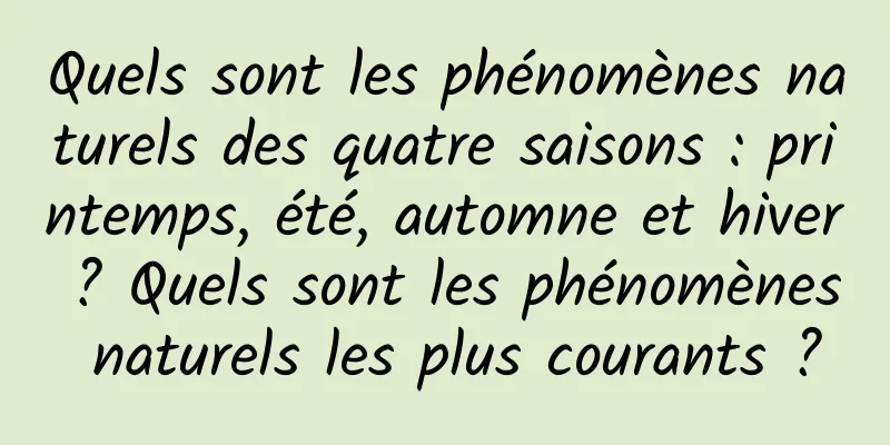 Quels sont les phénomènes naturels des quatre saisons : printemps, été, automne et hiver ? Quels sont les phénomènes naturels les plus courants ?
