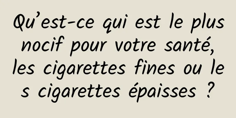 Qu’est-ce qui est le plus nocif pour votre santé, les cigarettes fines ou les cigarettes épaisses ?