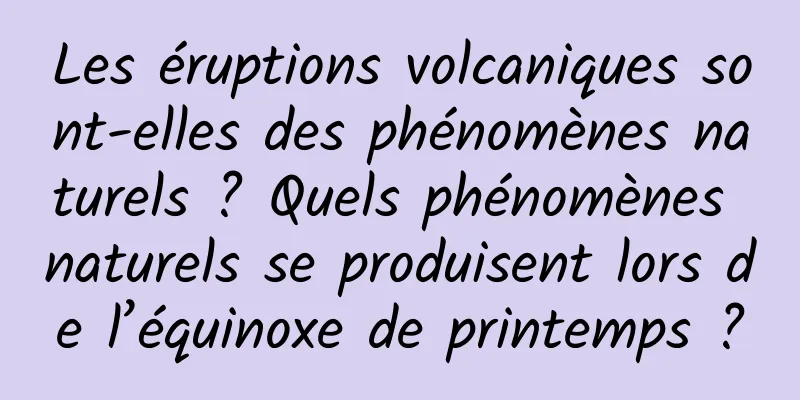 Les éruptions volcaniques sont-elles des phénomènes naturels ? Quels phénomènes naturels se produisent lors de l’équinoxe de printemps ?