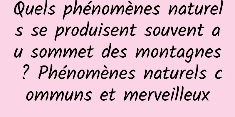 Quels phénomènes naturels se produisent souvent au sommet des montagnes ? Phénomènes naturels communs et merveilleux