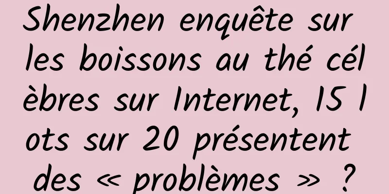 Shenzhen enquête sur les boissons au thé célèbres sur Internet, 15 lots sur 20 présentent des « problèmes » ?