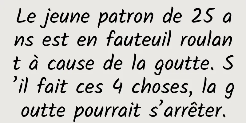 Le jeune patron de 25 ans est en fauteuil roulant à cause de la goutte. S’il fait ces 4 choses, la goutte pourrait s’arrêter.