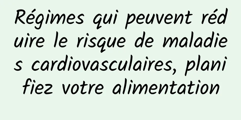 Régimes qui peuvent réduire le risque de maladies cardiovasculaires, planifiez votre alimentation