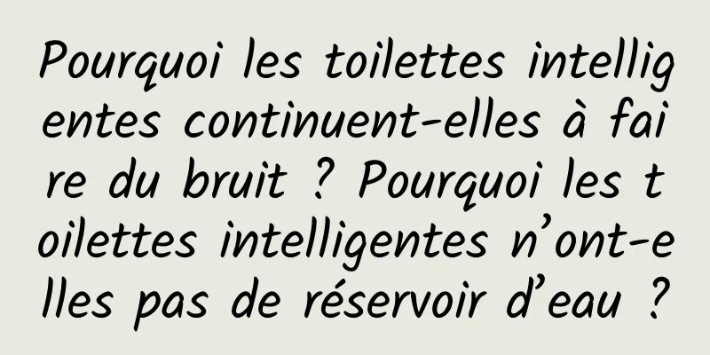 Pourquoi les toilettes intelligentes continuent-elles à faire du bruit ? Pourquoi les toilettes intelligentes n’ont-elles pas de réservoir d’eau ?