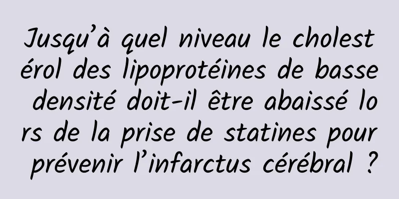 Jusqu’à quel niveau le cholestérol des lipoprotéines de basse densité doit-il être abaissé lors de la prise de statines pour prévenir l’infarctus cérébral ?