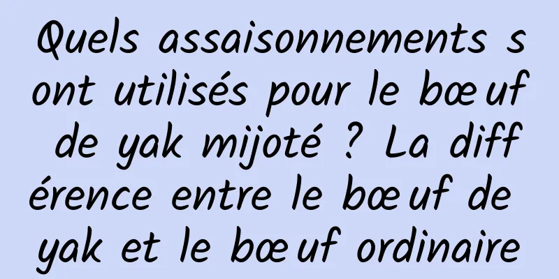 Quels assaisonnements sont utilisés pour le bœuf de yak mijoté ? La différence entre le bœuf de yak et le bœuf ordinaire