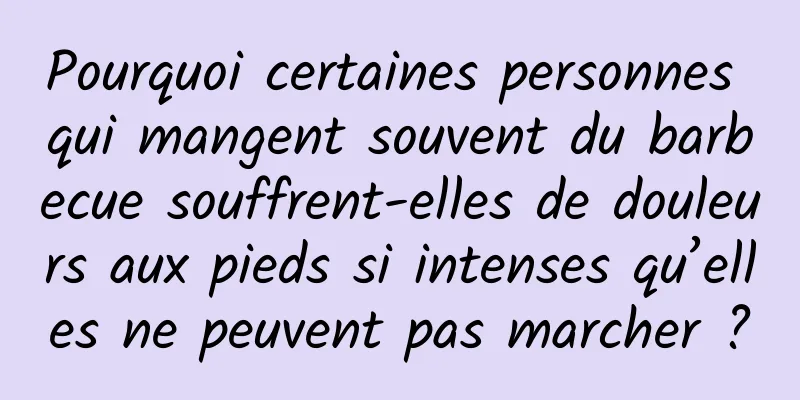 Pourquoi certaines personnes qui mangent souvent du barbecue souffrent-elles de douleurs aux pieds si intenses qu’elles ne peuvent pas marcher ?