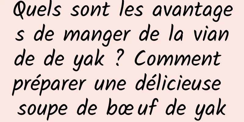Quels sont les avantages de manger de la viande de yak ? Comment préparer une délicieuse soupe de bœuf de yak