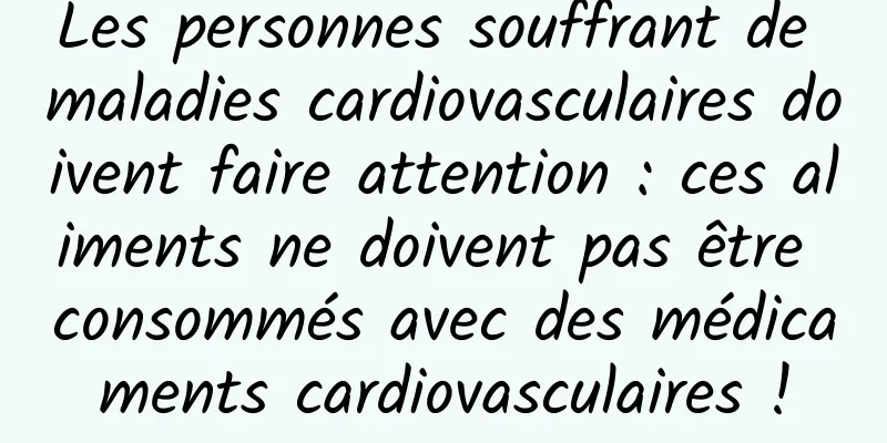 Les personnes souffrant de maladies cardiovasculaires doivent faire attention : ces aliments ne doivent pas être consommés avec des médicaments cardiovasculaires !