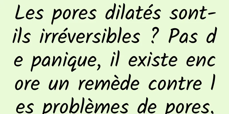 Les pores dilatés sont-ils irréversibles ? Pas de panique, il existe encore un remède contre les problèmes de pores.