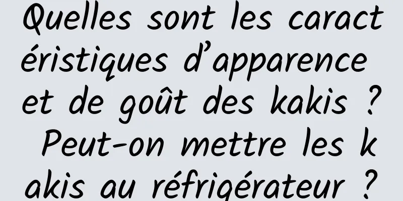 Quelles sont les caractéristiques d’apparence et de goût des kakis ? Peut-on mettre les kakis au réfrigérateur ?