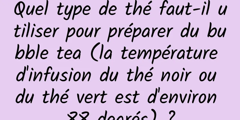 Quel type de thé faut-il utiliser pour préparer du bubble tea (la température d'infusion du thé noir ou du thé vert est d'environ 88 degrés) ?