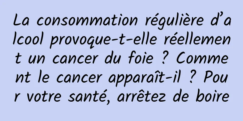 La consommation régulière d’alcool provoque-t-elle réellement un cancer du foie ? Comment le cancer apparaît-il ? Pour votre santé, arrêtez de boire