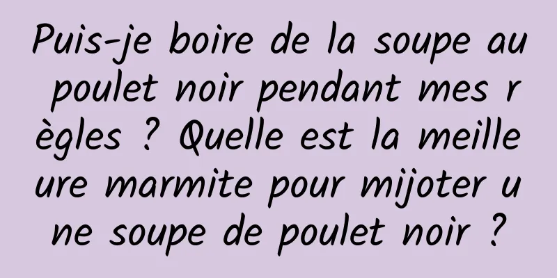 Puis-je boire de la soupe au poulet noir pendant mes règles ? Quelle est la meilleure marmite pour mijoter une soupe de poulet noir ?