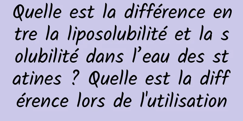 Quelle est la différence entre la liposolubilité et la solubilité dans l’eau des statines ? Quelle est la différence lors de l'utilisation