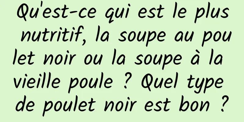 Qu'est-ce qui est le plus nutritif, la soupe au poulet noir ou la soupe à la vieille poule ? Quel type de poulet noir est bon ?