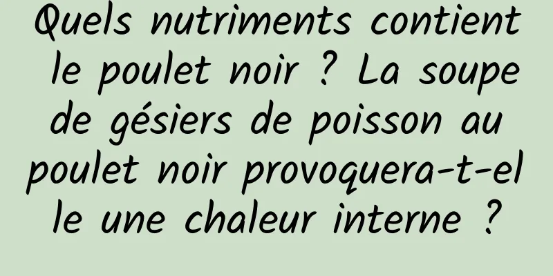 Quels nutriments contient le poulet noir ? La soupe de gésiers de poisson au poulet noir provoquera-t-elle une chaleur interne ?