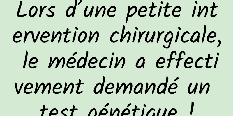 Lors d’une petite intervention chirurgicale, le médecin a effectivement demandé un test génétique !