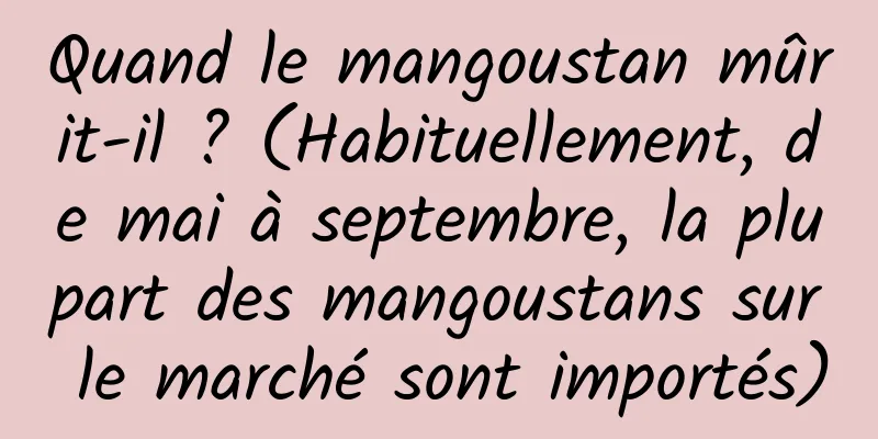 Quand le mangoustan mûrit-il ? (Habituellement, de mai à septembre, la plupart des mangoustans sur le marché sont importés)