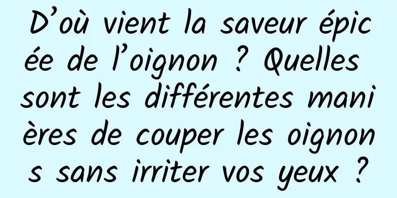 D’où vient la saveur épicée de l’oignon ? Quelles sont les différentes manières de couper les oignons sans irriter vos yeux ?