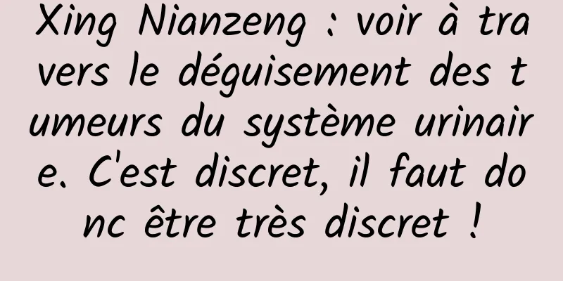 Xing Nianzeng : voir à travers le déguisement des tumeurs du système urinaire. C'est discret, il faut donc être très discret !