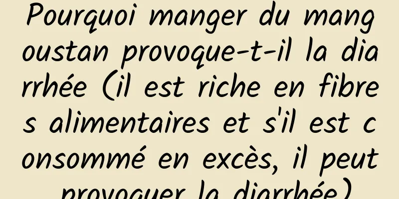 Pourquoi manger du mangoustan provoque-t-il la diarrhée (il est riche en fibres alimentaires et s'il est consommé en excès, il peut provoquer la diarrhée)