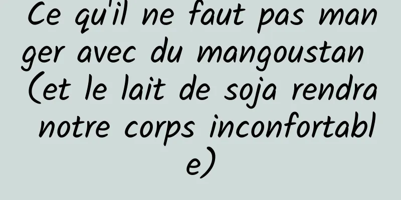 Ce qu'il ne faut pas manger avec du mangoustan (et le lait de soja rendra notre corps inconfortable)