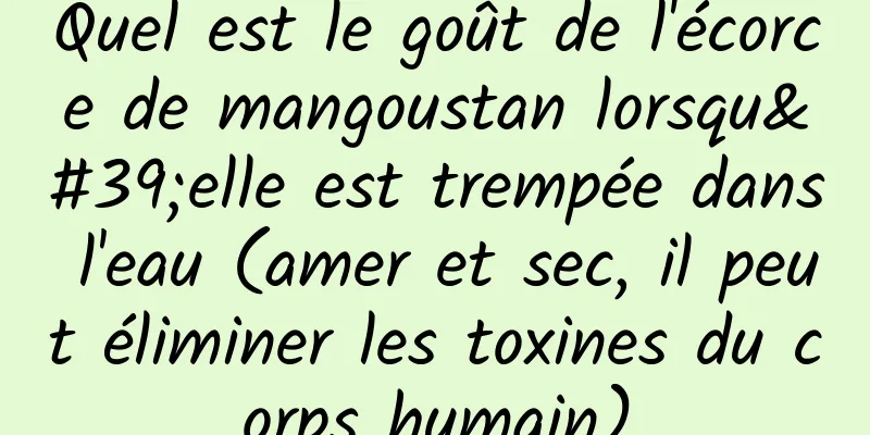 Quel est le goût de l'écorce de mangoustan lorsqu'elle est trempée dans l'eau (amer et sec, il peut éliminer les toxines du corps humain)