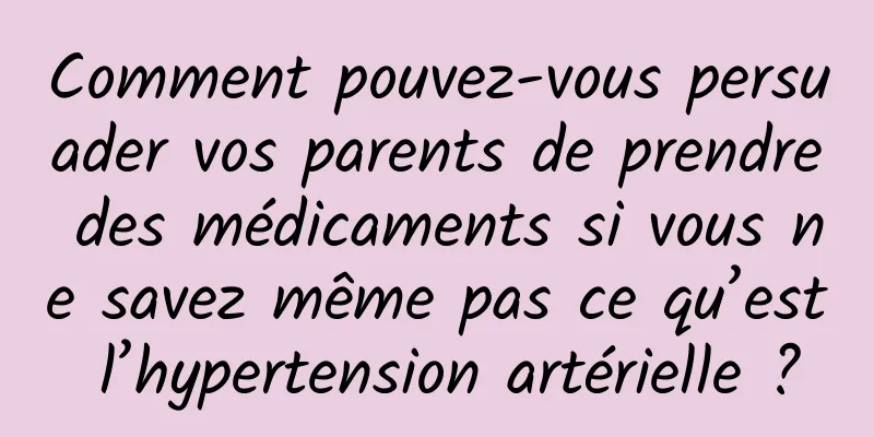 Comment pouvez-vous persuader vos parents de prendre des médicaments si vous ne savez même pas ce qu’est l’hypertension artérielle ?
