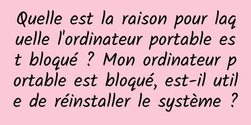 Quelle est la raison pour laquelle l'ordinateur portable est bloqué ? Mon ordinateur portable est bloqué, est-il utile de réinstaller le système ?