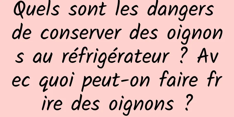 Quels sont les dangers de conserver des oignons au réfrigérateur ? Avec quoi peut-on faire frire des oignons ?