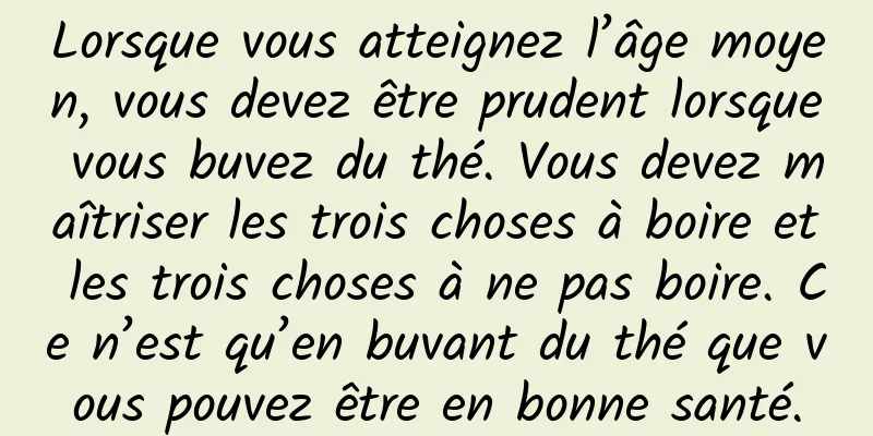 Lorsque vous atteignez l’âge moyen, vous devez être prudent lorsque vous buvez du thé. Vous devez maîtriser les trois choses à boire et les trois choses à ne pas boire. Ce n’est qu’en buvant du thé que vous pouvez être en bonne santé.