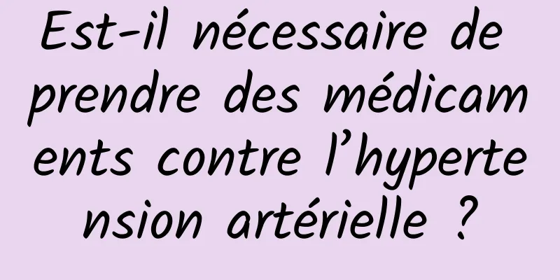 Est-il nécessaire de prendre des médicaments contre l’hypertension artérielle ?