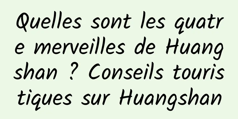 Quelles sont les quatre merveilles de Huangshan ? Conseils touristiques sur Huangshan