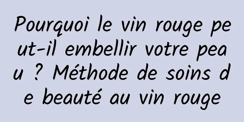 Pourquoi le vin rouge peut-il embellir votre peau ? Méthode de soins de beauté au vin rouge