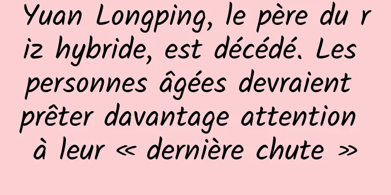 Yuan Longping, le père du riz hybride, est décédé. Les personnes âgées devraient prêter davantage attention à leur « dernière chute »