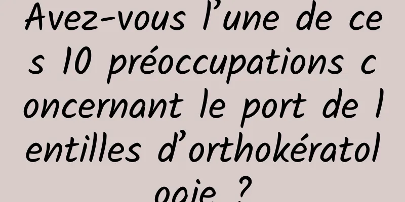 Avez-vous l’une de ces 10 préoccupations concernant le port de lentilles d’orthokératologie ?