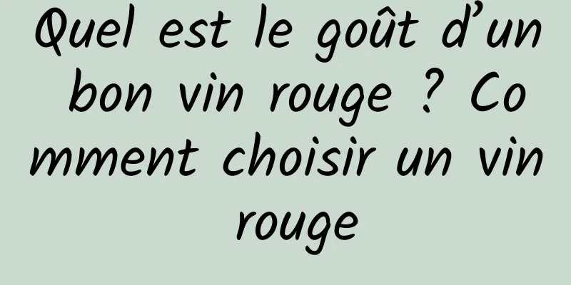 Quel est le goût d’un bon vin rouge ? Comment choisir un vin rouge