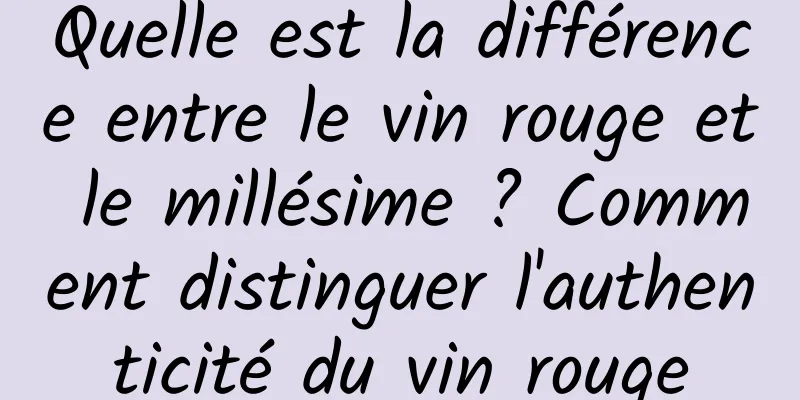 Quelle est la différence entre le vin rouge et le millésime ? Comment distinguer l'authenticité du vin rouge
