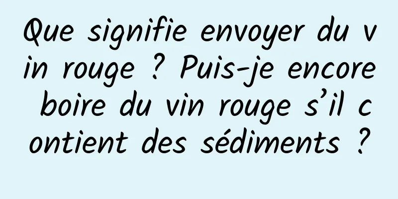 Que signifie envoyer du vin rouge ? Puis-je encore boire du vin rouge s’il contient des sédiments ?