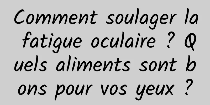 Comment soulager la fatigue oculaire ? Quels aliments sont bons pour vos yeux ?